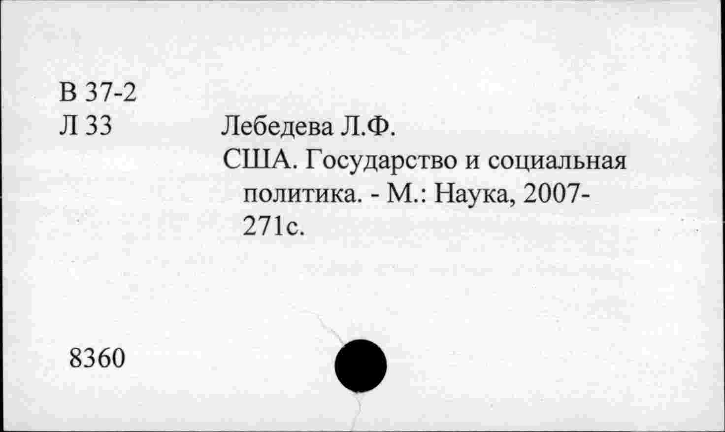 ﻿В 37-2
Л 33
Лебедева Л.Ф.
США. Государство и социальная политика. - М.: Наука, 2007-271с.
8360